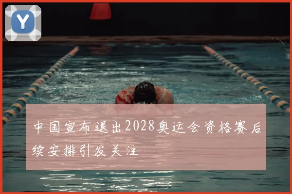 中国宣布退出2028奥运会资格赛后续安排引发关注