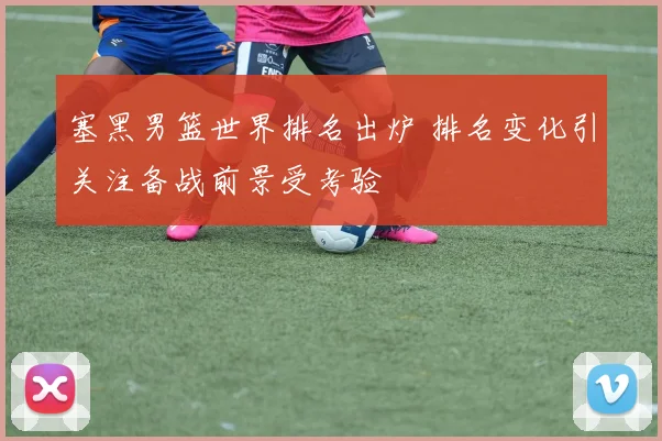 塞黑男篮世界排名出炉 排名变化引关注备战前景受考验