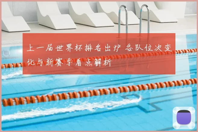 上一届世界杯排名出炉 各队位次变化与新赛季看点解析