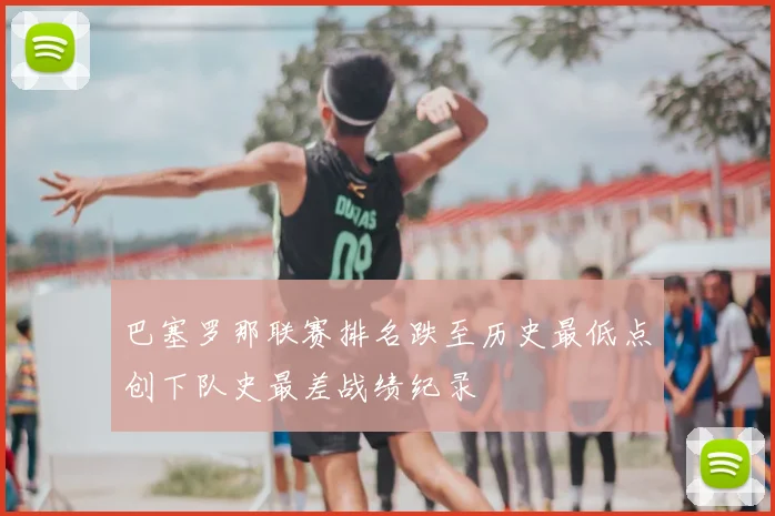 巴塞罗那联赛排名跌至历史最低点创下队史最差战绩纪录