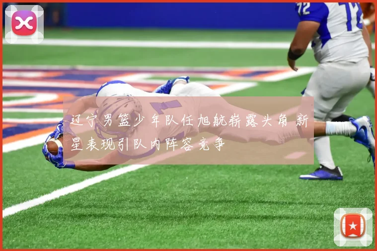 辽宁男篮少年队任旭航崭露头角 新星表现引队内阵容竞争