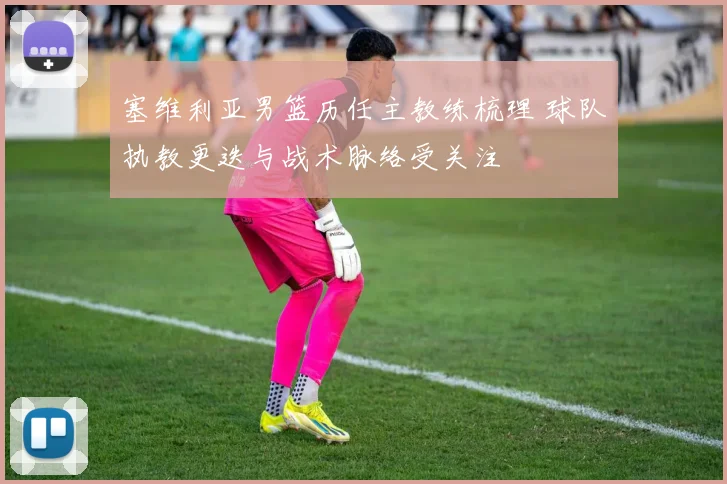 塞维利亚男篮历任主教练梳理 球队执教更迭与战术脉络受关注