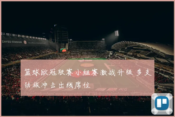 篮球欧冠联赛小组赛激战升级 多支劲旅冲击出线席位