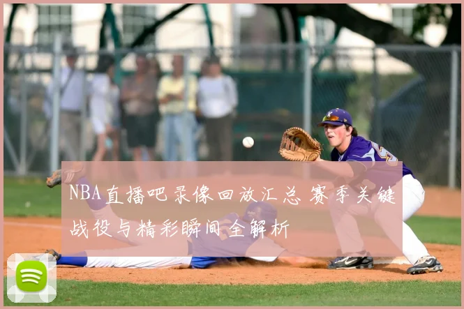 NBA直播吧录像回放汇总 赛季关键战役与精彩瞬间全解析