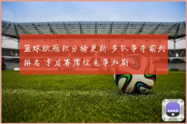 篮球欧冠积分榜更新 多队争夺前列排名 季后赛席位竞争加剧