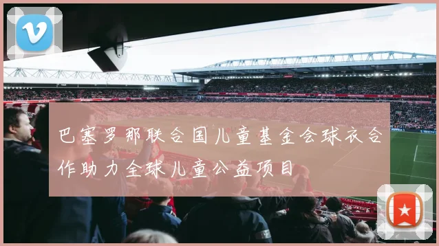 巴塞罗那联合国儿童基金会球衣合作助力全球儿童公益项目