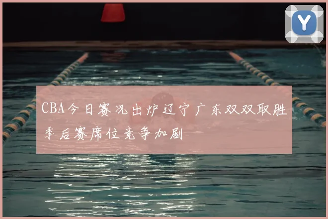 CBA今日赛况出炉辽宁广东双双取胜季后赛席位竞争加剧