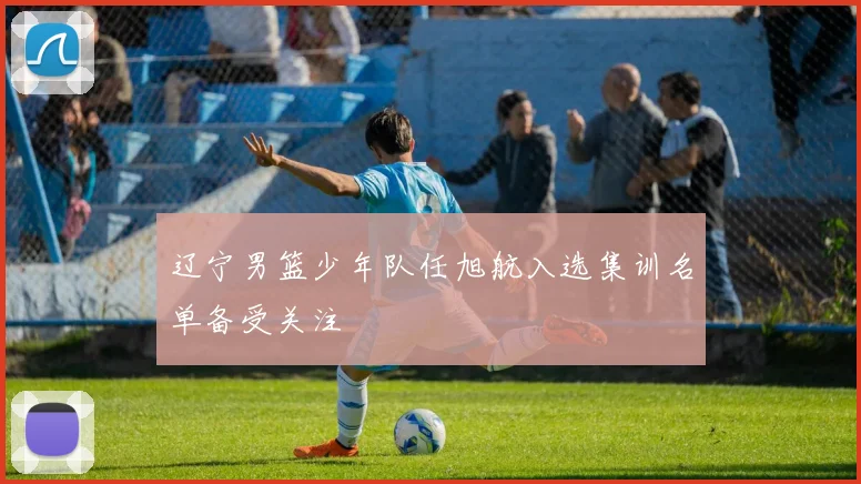 辽宁男篮少年队任旭航入选集训名单备受关注