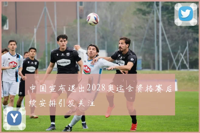 中国宣布退出2028奥运会资格赛后续安排引发关注