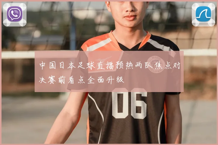 中国日本足球直播预热两队焦点对决赛前看点全面升级