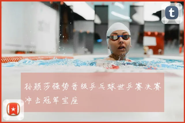 孙颖莎强势晋级乒乓球世乒赛决赛冲击冠军宝座