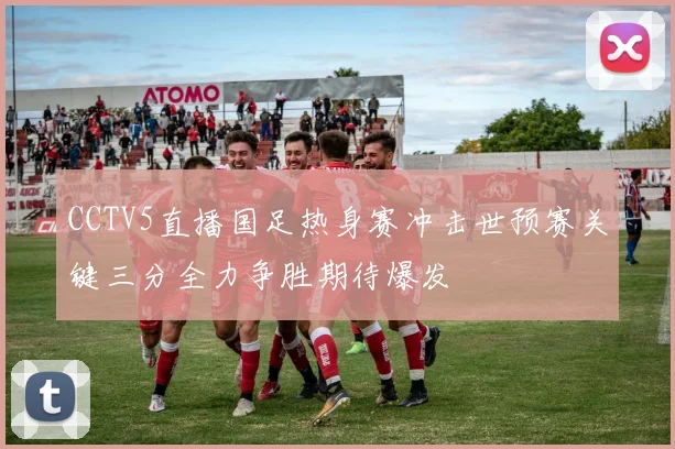 CCTV5直播国足热身赛冲击世预赛关键三分全力争胜期待爆发