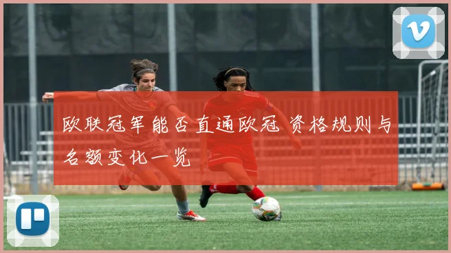 欧联冠军能否直通欧冠 资格规则与名额变化一览