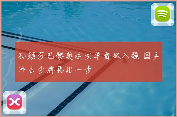 孙颖莎巴黎奥运女单晋级八强 国乒冲击金牌再进一步