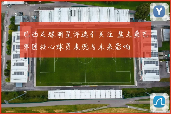 巴西足球明星评选引关注 盘点桑巴军团核心球员表现与未来影响