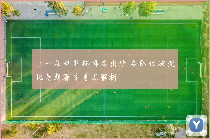 上一届世界杯排名出炉 各队位次变化与新赛季看点解析