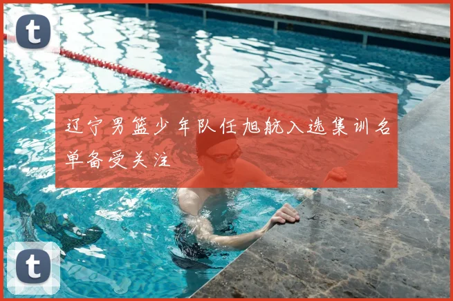 辽宁男篮少年队任旭航入选集训名单备受关注